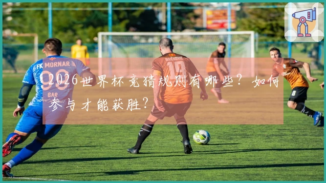 2026世界杯竞猜规则有哪些？如何参与才能获胜？