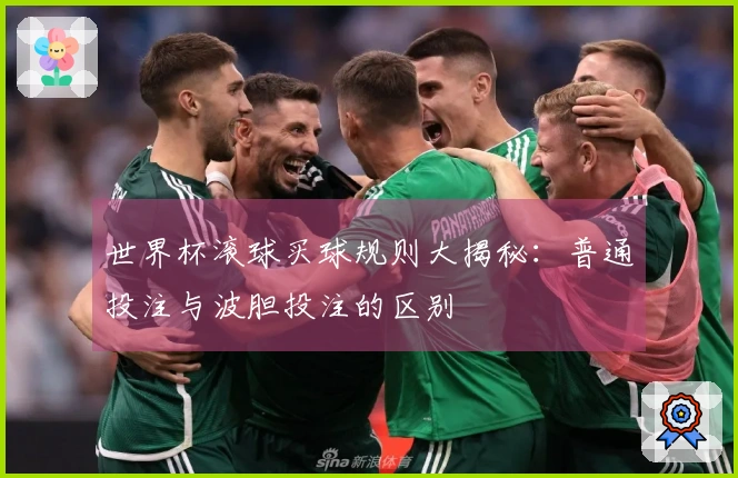 世界杯滚球买球规则大揭秘:普通投注与波胆投注的区别