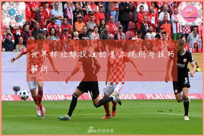 世界杯让球投注的基本规则与技巧解析