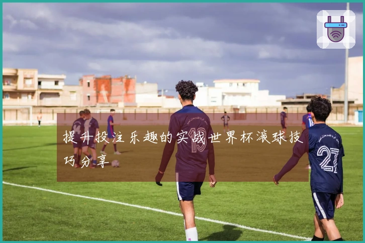 提升投注乐趣的实战世界杯滚球技巧分享