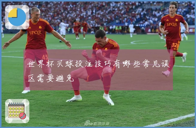 世界杯买球投注技巧有哪些常见误区需要避免