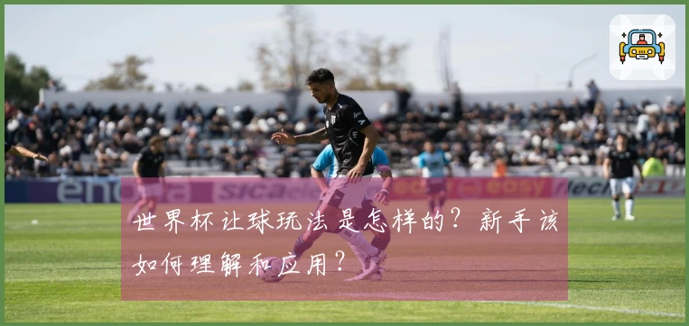 世界杯让球玩法是怎样的？新手该如何理解和应用？