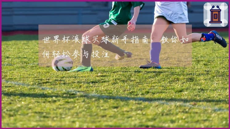 世界杯滚球买球新手指南，教你如何轻松参与投注