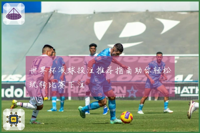 世界杯滚球投注推荐指南助你轻松玩转比赛下注