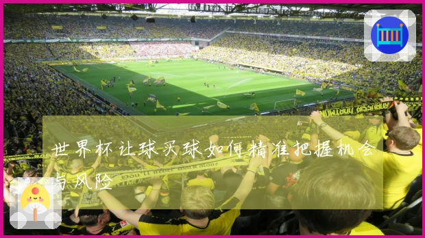 世界杯让球买球如何精准把握机会与风险