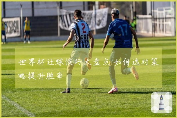 世界杯让球技巧大盘点 如何选对策略提升胜率