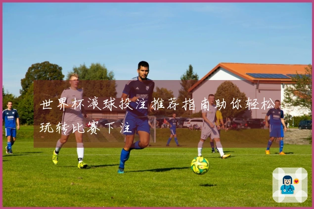 世界杯滚球投注推荐指南助你轻松玩转比赛下注