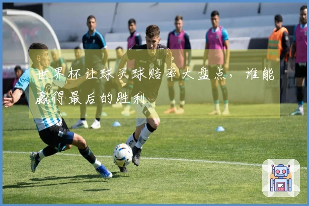世界杯让球买球赔率大盘点，谁能赢得最后的胜利