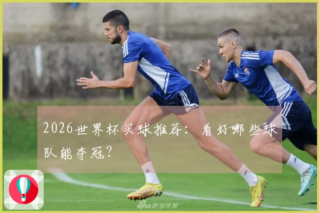 2026世界杯买球推荐:看好哪些球队能夺冠?