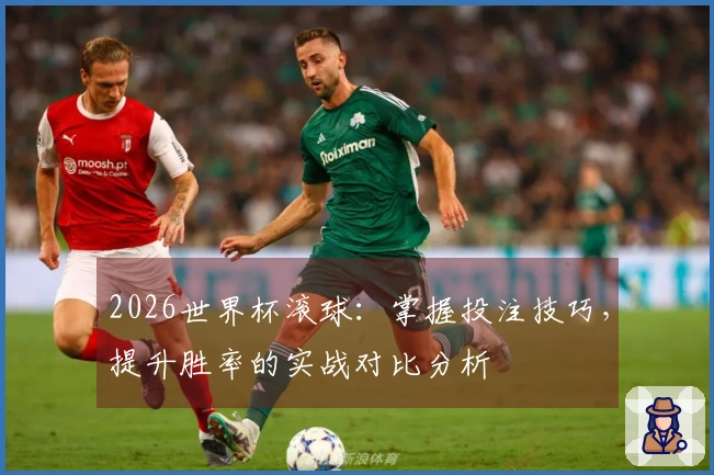 2026世界杯滚球：掌握投注技巧，提升胜率的实战对比分析