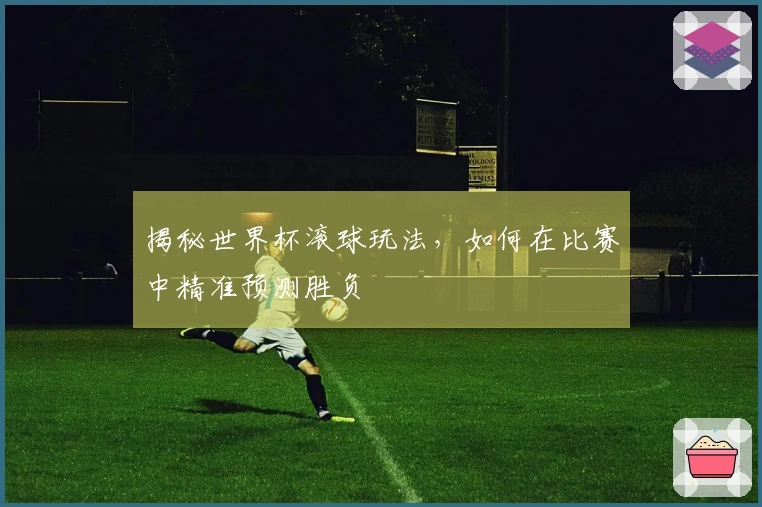 揭秘世界杯滚球玩法，如何在比赛中精准预测胜负