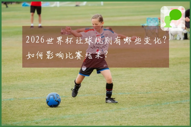 2026世界杯让球规则有哪些变化？如何影响比赛结果？