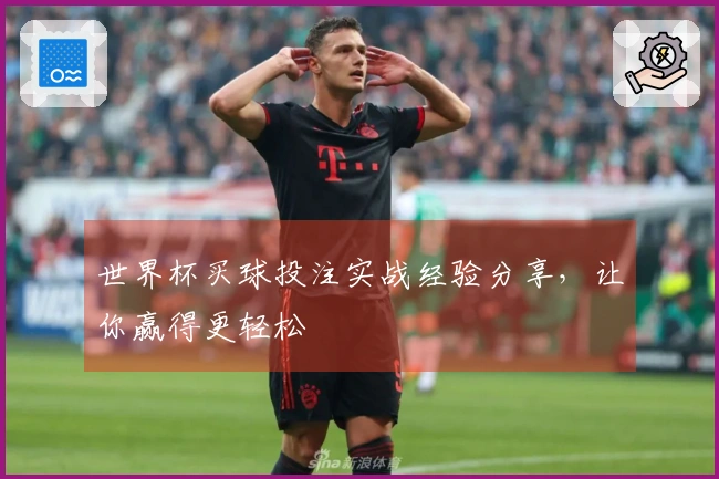 世界杯买球投注实战经验分享,让你赢得更轻松