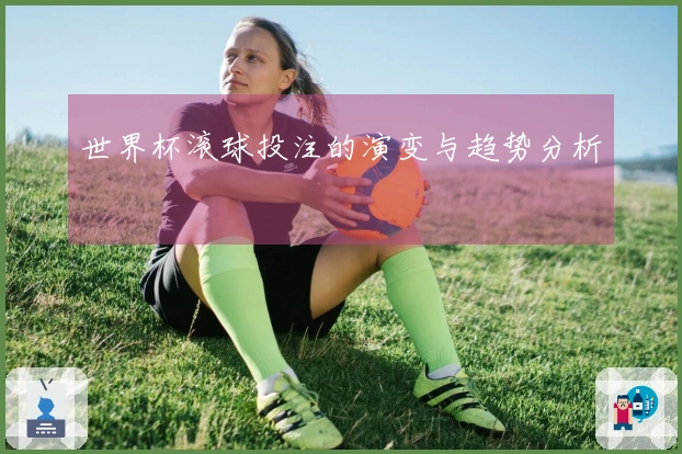 世界杯滚球投注的演变与趋势分析