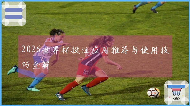 2026世界杯投注应用推荐与使用技巧全解