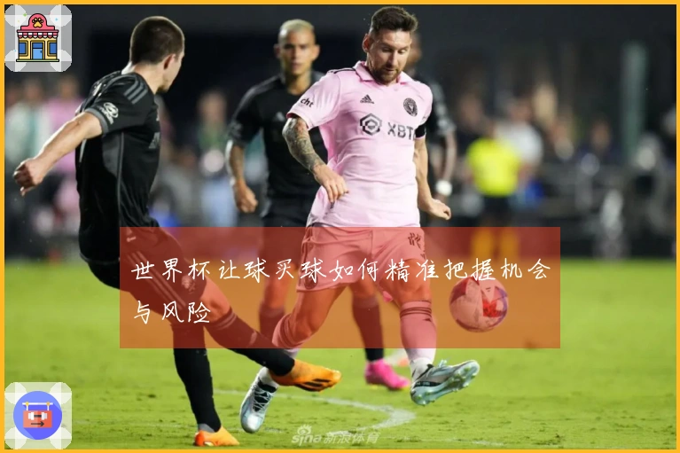 世界杯让球买球如何精准把握机会与风险