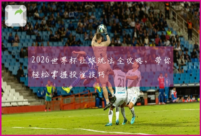 2026世界杯让球玩法全攻略,带你轻松掌握投注技巧