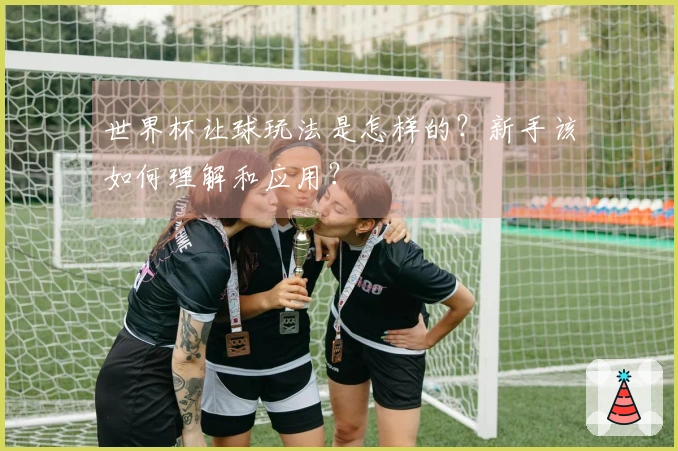 世界杯让球玩法是怎样的？新手该如何理解和应用？