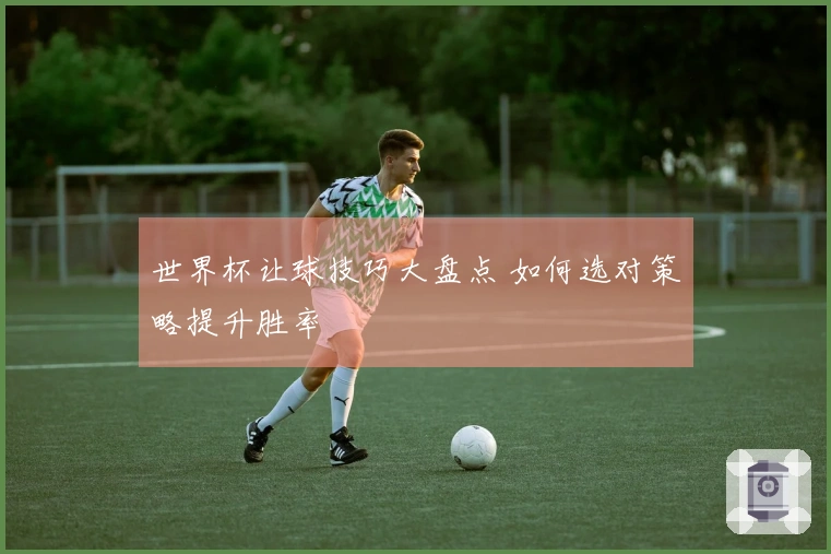 世界杯让球技巧大盘点 如何选对策略提升胜率