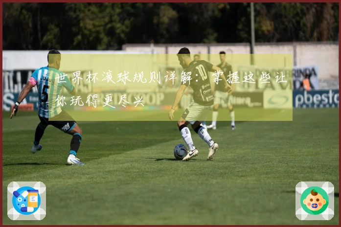世界杯滚球规则详解:掌握这些让你玩得更尽兴