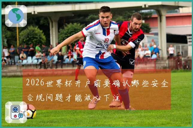 2026世界杯开户前要确认哪些安全合规问题才能放心下注