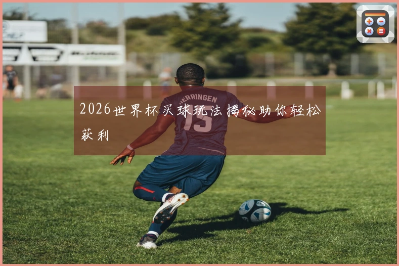 2026世界杯买球玩法揭秘助你轻松获利