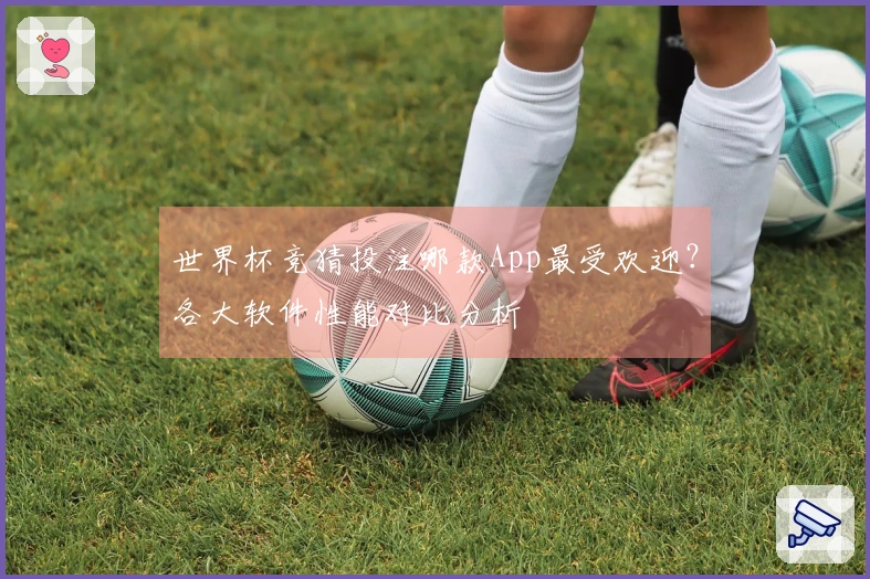 世界杯竞猜投注哪款App最受欢迎？各大软件性能对比分析