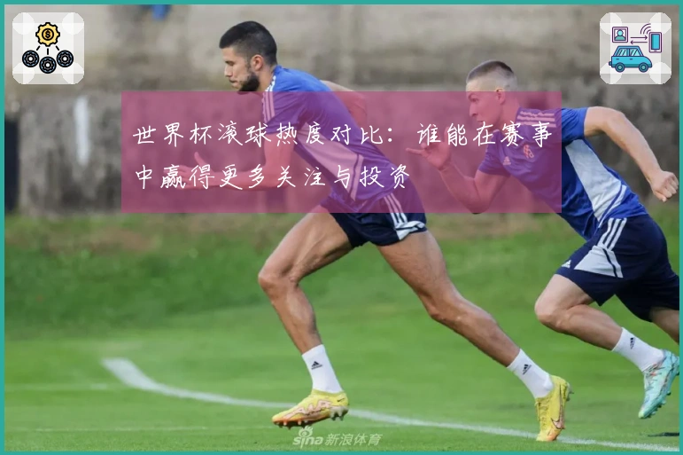 世界杯滚球热度对比：谁能在赛事中赢得更多关注与投资