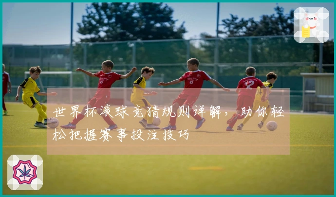 世界杯滚球竞猜规则详解，助你轻松把握赛事投注技巧