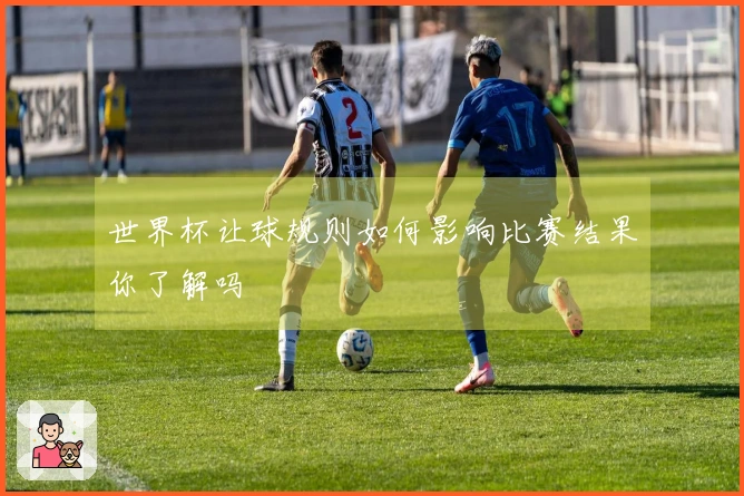 世界杯让球规则如何影响比赛结果你了解吗