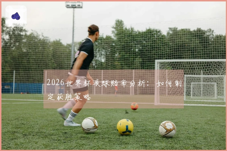 2026世界杯滚球赔率分析：如何制定获胜策略