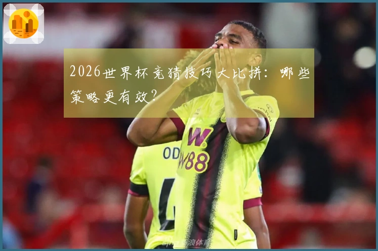 2026世界杯竞猜技巧大比拼：哪些策略更有效？