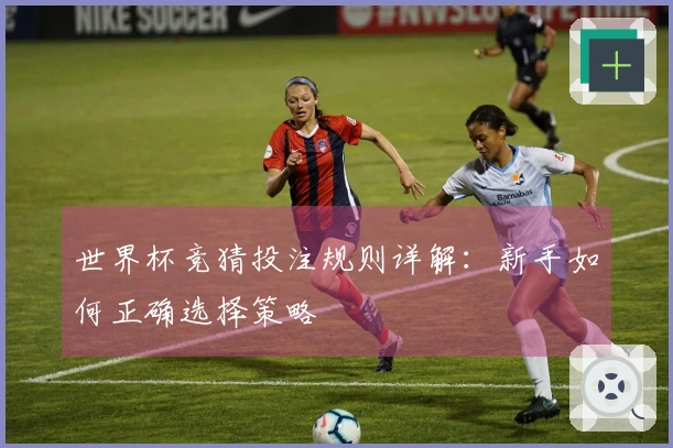 世界杯竞猜投注规则详解:新手如何正确选择策略