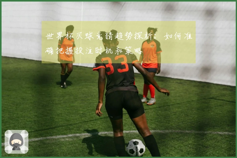 世界杯买球竞猜趋势探析：如何准确把握投注时机和策略