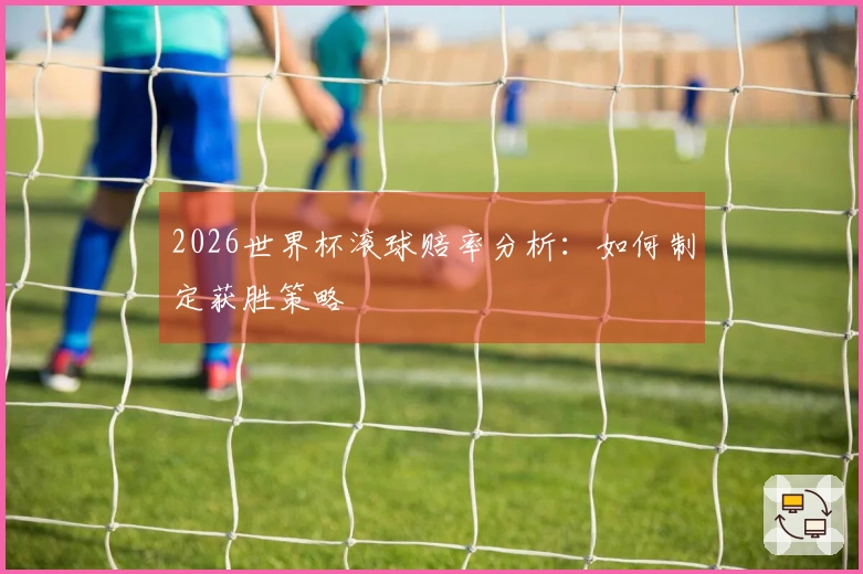 2026世界杯滚球赔率分析：如何制定获胜策略