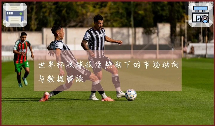 世界杯滚球投注热潮下的市场动向与数据解读