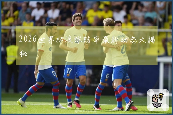 2026世界杯滚球赔率最新动态大揭秘