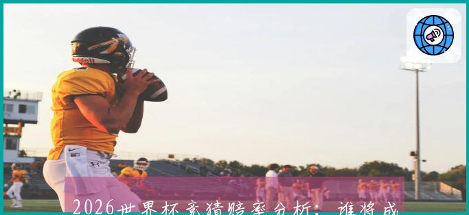 2026世界杯竞猜赔率分析:谁将成为夺冠热门球队