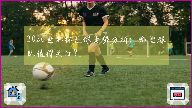 2026世界杯让球走势分析：哪些球队值得关注？