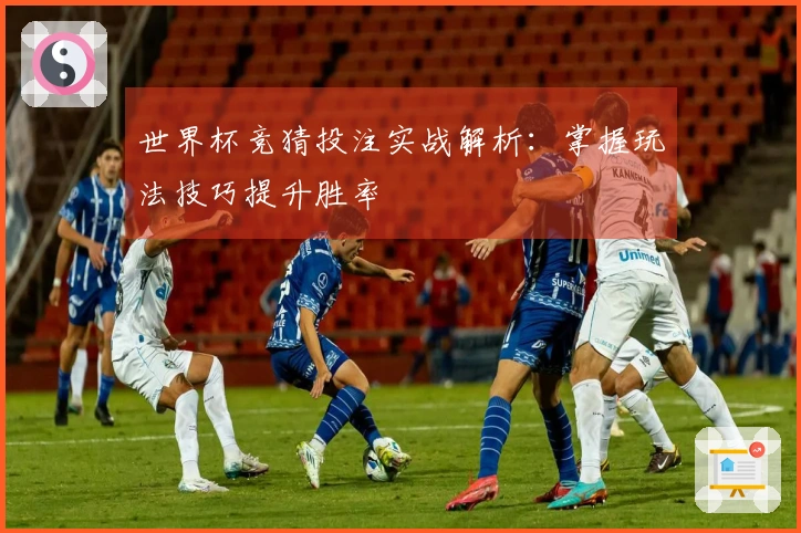 世界杯竞猜投注实战解析：掌握玩法技巧提升胜率