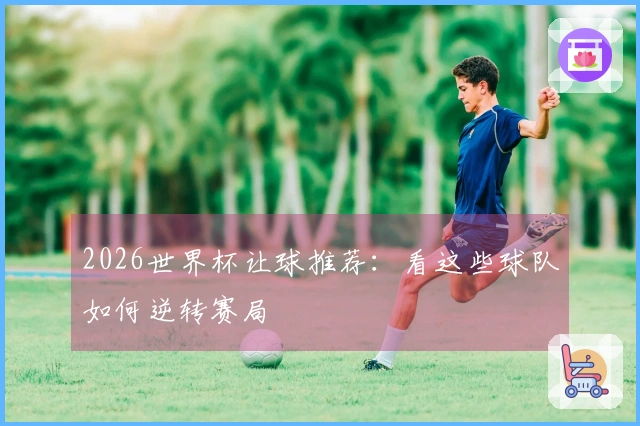 2026世界杯让球推荐：看这些球队如何逆转赛局