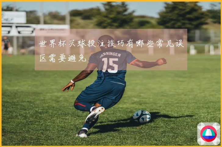 世界杯买球投注技巧有哪些常见误区需要避免