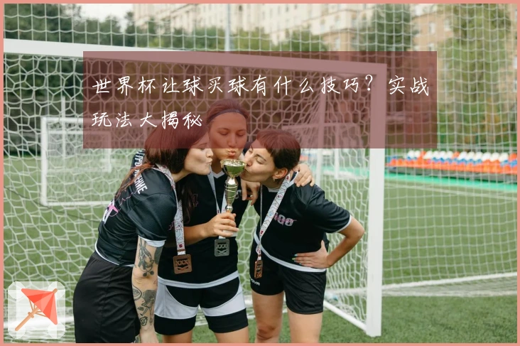 世界杯让球买球有什么技巧？实战玩法大揭秘
