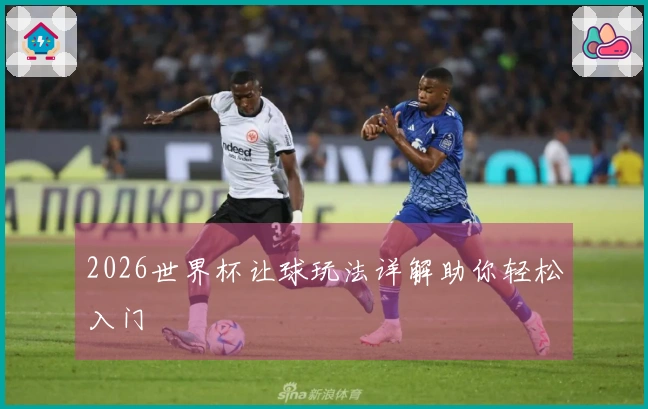 2026世界杯让球玩法详解助你轻松入门