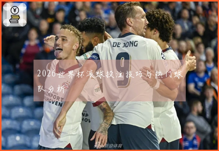 2026世界杯滚球投注技巧与热门球队分析