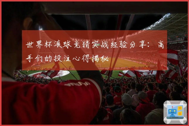 世界杯滚球竞猜实战经验分享:高手们的投注心得揭秘